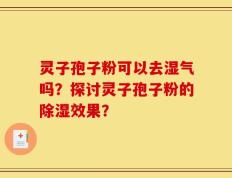 灵子孢子粉可以去湿气吗？探讨灵子孢子粉的除湿效果？