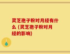 灵芝孢子粉对月经有什么 (灵芝孢子粉对月经的影响)