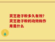 灵芝孢子粉多久有效？灵芝孢子粉的功效和作用是什么