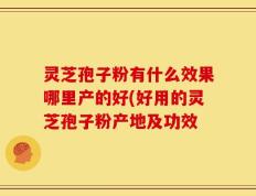 灵芝孢子粉有什么效果哪里产的好(好用的灵芝孢子粉产地及功效