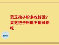 灵芝孢子粉多吃好没？灵芝孢子粉能不能长期吃