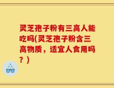 灵芝孢子粉有三高人能吃吗(灵芝孢子粉含三高物质，适宜人食用吗？)