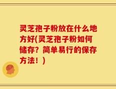 灵芝孢子粉放在什么地方好(灵芝孢子粉如何储存？简单易行的保存方法！)