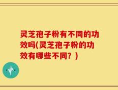 灵芝孢子粉有不同的功效吗(灵芝孢子粉的功效有哪些不同？)