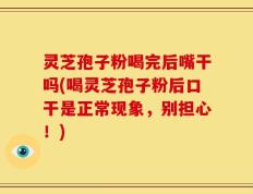 灵芝孢子粉喝完后嘴干吗(喝灵芝孢子粉后口干是正常现象，别担心！)