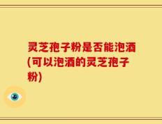 灵芝孢子粉是否能泡酒(可以泡酒的灵芝孢子粉)