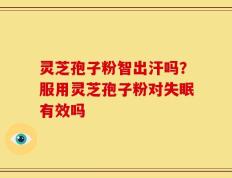 灵芝孢子粉智出汗吗？服用灵芝孢子粉对失眠有效吗