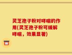 灵芝孢子粉对哮喘的作用(灵芝孢子粉可缓解哮喘，效果显著)