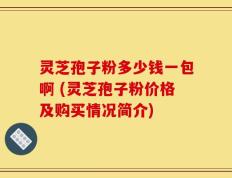 灵芝孢子粉多少钱一包啊 (灵芝孢子粉价格及购买情况简介)