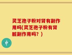 灵芝孢子粉对肾有副作用吗(灵芝孢子粉有肾脏副作用吗？)