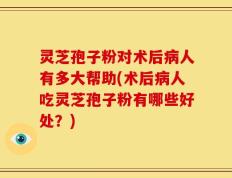 灵芝孢子粉对术后病人有多大帮助(术后病人吃灵芝孢子粉有哪些好处？)