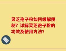 灵芝孢子粉如何缓解便秘？详解灵芝孢子粉的功效及使用方法？