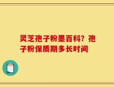 灵芝孢子粉墨百科？孢子粉保质期多长时间