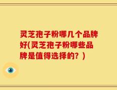 灵芝孢子粉哪几个品牌好(灵芝孢子粉哪些品牌是值得选择的？)
