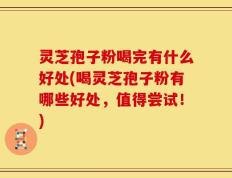 灵芝孢子粉喝完有什么好处(喝灵芝孢子粉有哪些好处，值得尝试！)