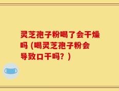 灵芝孢子粉喝了会干燥吗 (喝灵芝孢子粉会导致口干吗？)