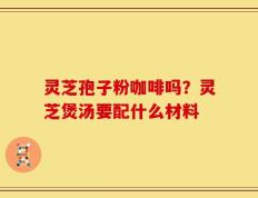 灵芝孢子粉咖啡吗？灵芝煲汤要配什么材料
