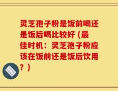 灵芝孢子粉是饭前喝还是饭后喝比较好 (最佳时机：灵芝孢子粉应该在饭前还是饭后饮用？)