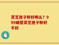 灵芝孢子粉好喝么？999破壁灵芝孢子粉好不好