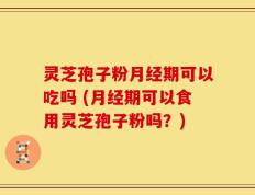 灵芝孢子粉月经期可以吃吗 (月经期可以食用灵芝孢子粉吗？)