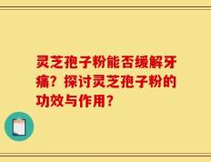 灵芝孢子粉能否缓解牙痛？探讨灵芝孢子粉的功效与作用？