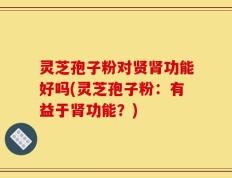 灵芝孢子粉对贤肾功能好吗(灵芝孢子粉：有益于肾功能？)