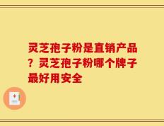 灵芝孢子粉是直销产品？灵芝孢子粉哪个牌子最好用安全