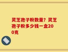 灵芝孢子粉数量？灵芝孢子粉多少钱一盒200克