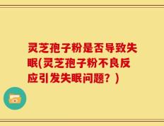 灵芝孢子粉是否导致失眠(灵芝孢子粉不良反应引发失眠问题？)