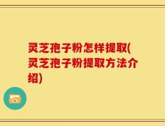 灵芝孢子粉怎样提取(灵芝孢子粉提取方法介绍)