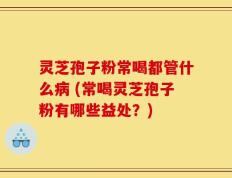 灵芝孢子粉常喝都管什么病 (常喝灵芝孢子粉有哪些益处？)