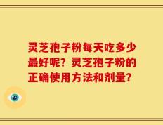 灵芝孢子粉每天吃多少最好呢？灵芝孢子粉的正确使用方法和剂量？