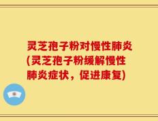 灵芝孢子粉对慢性肺炎(灵芝孢子粉缓解慢性肺炎症状，促进康复)
