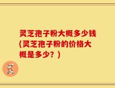 灵芝孢子粉大概多少钱(灵芝孢子粉的价格大概是多少？)