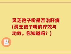 灵芝孢子粉是否治肝病(灵芝孢子粉的疗效与功效，你知道吗？)