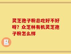 灵芝孢子粉总吃好不好呀？众芝林有机灵芝孢子粉怎么样