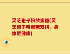 灵芝孢子粉放蜜糖(灵芝孢子粉蜜糖双拼，身体更健康)