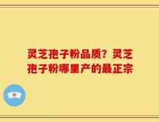 灵芝孢子粉品质？灵芝孢子粉哪里产的最正宗