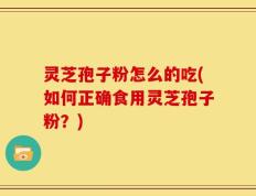灵芝孢子粉怎么的吃(如何正确食用灵芝孢子粉？)