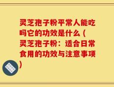 灵芝孢子粉平常人能吃吗它的功效是什么 (灵芝孢子粉：适合日常食用的功效与注意事项)