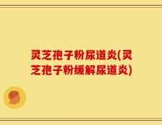 灵芝孢子粉尿道炎(灵芝孢子粉缓解尿道炎)