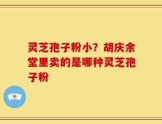 灵芝孢子粉小？胡庆余堂里卖的是哪种灵芝孢子粉