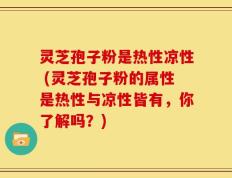 灵芝孢子粉是热性凉性 (灵芝孢子粉的属性是热性与凉性皆有，你了解吗？)