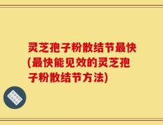 灵芝孢子粉散结节最快(最快能见效的灵芝孢子粉散结节方法)