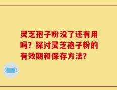 灵芝孢子粉没了还有用吗？探讨灵芝孢子粉的有效期和保存方法？