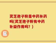灵芝孢子粉是中药补药吗(灵芝孢子粉有中药补益作用吗？)