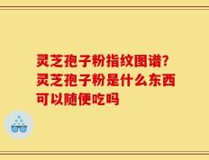 灵芝孢子粉指纹图谱？灵芝孢子粉是什么东西可以随便吃吗