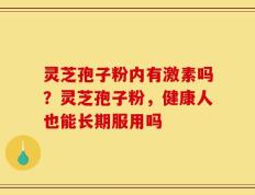 灵芝孢子粉内有激素吗？灵芝孢子粉，健康人也能长期服用吗
