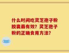 什么时间吃灵芝孢子粉胶囊最有效？灵芝孢子粉的正确食用方法？