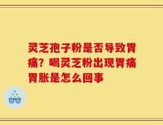 灵芝孢子粉是否导致胃痛？喝灵芝粉出现胃痛胃胀是怎么回事